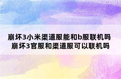 崩坏3小米渠道服能和b服联机吗 崩坏3官服和渠道服可以联机吗